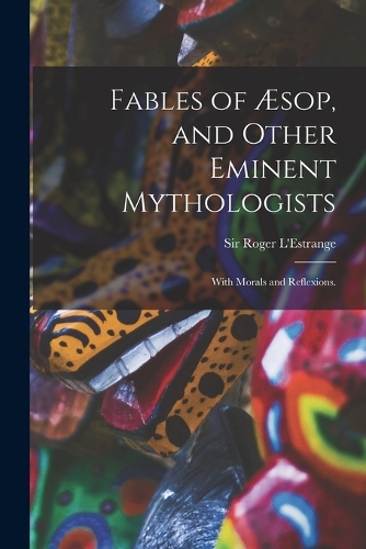 Fables of Æsop, and Other Eminent Mythologists: With Morals and Reflexions.