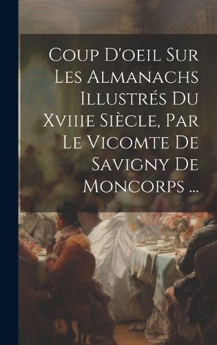 Coup D'oeil Sur Les Almanachs Illustrés Du Xviiie Siècle, Par Le Vicomte De Savigny De Moncorps ...