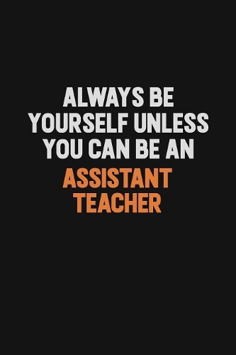 Always Be Yourself Unless You Can Be An Assistant Teacher