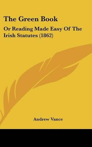 The Green Book: Or Reading Made Easy Of The Irish Statutes (1862)