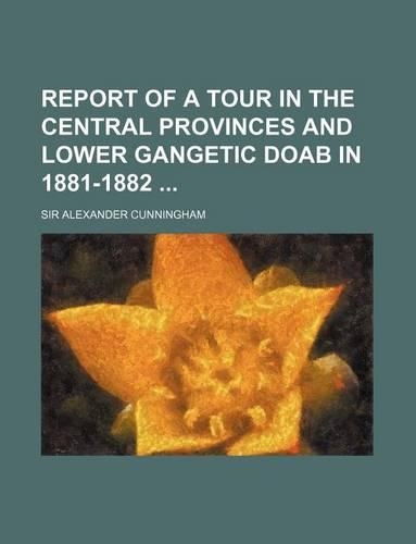 Report of a Tour in the Central Provinces and Lower Gangetic Doab in 1881-1882: (English)