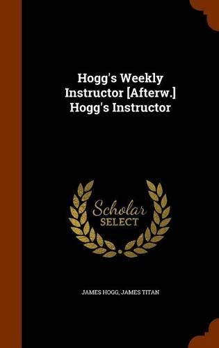 Hogg's Weekly Instructor [Afterw.] Hogg's Instructor: (English)