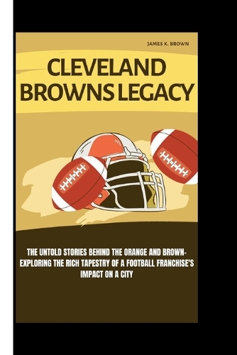 Cleveland Browns Legacy: The Untold Stories Behind the Orange and Brown-Exploring the Rich Tapestry of a Football Franchise's Impact on a City
