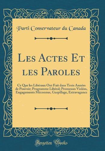 Les Actes Et les Paroles: Ce Que les Libéraux Ont Fait dans Trois Années de Pouvoir; Programme Libéral; Promesses Violées, Engagements Méconnus, Gaspillage, Extravagance (Classic Reprint)