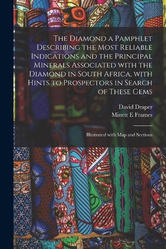 The Diamond a Pamphlet Describing the Most Reliable Indications and the Principal Minerals Associated With the Diamond in South Africa, With Hints to Prospectors in Search of These Gems; Illustrated With Map and Sections
