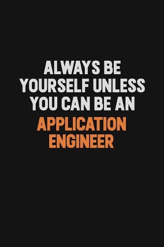 Always Be Yourself Unless You Can Be An Application Engineer