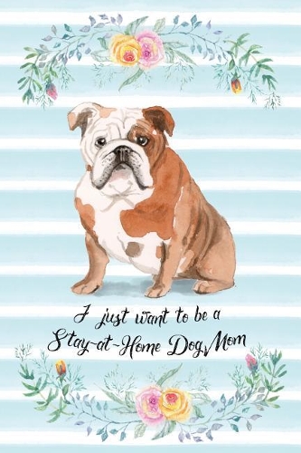 I Just Want To Be A Stay-At-Home Dog Mom: English Bulldog - Funny & Cute Blank Lined Notebook - Watercolor Floral Blue