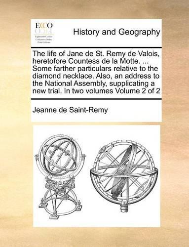 The Life of Jane de St. Remy de Valois, Heretofore Countess de La Motte. ... Some Farther Particulars Relative to the Diamond Necklace. Also, an Address to the National Assembly, Supplicating a New Trial. in Two Volumes Volume 2 of 2