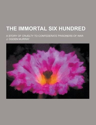 The Immortal Six Hundred; A Story of Cruelty to Confederate Prisoners of War