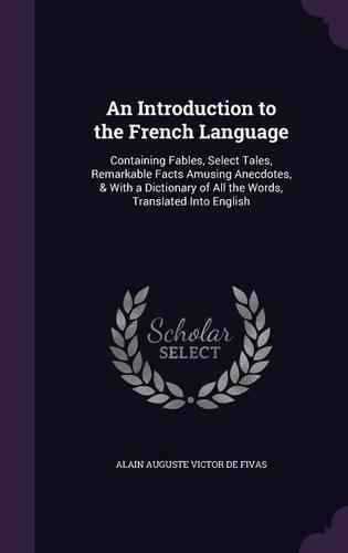 An Introduction to the French Language: Containing Fables, Select Tales, Remarkable Facts Amusing Anecdotes, & With a Dictionary of All the Words, Translated Into English