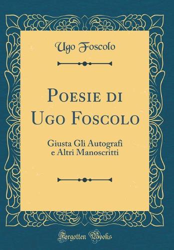 Poesie Di Ugo Foscolo: Giusta Gli Autografi E Altri Manoscritti (Classic Reprint)
