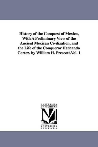 History of the Conquest of Mexico, With A Preliminary View of the Ancient Mexican Civilization, and the Life of the Conqueror Hernando Cortez. by William H. Prescott.Vol. 1: (English)