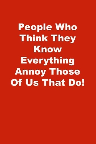 People Who Think They Know Everything Annoy Those Of Us That Do!