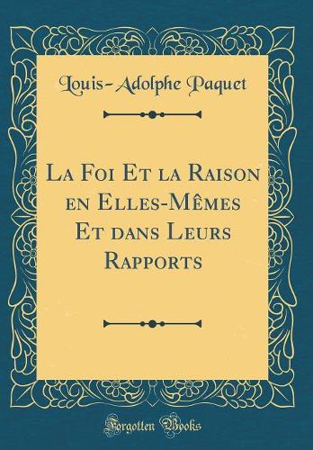 La Foi Et la Raison en Elles-Mêmes Et dans Leurs Rapports (Classic Reprint)