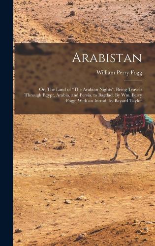 Arabistan: Or, The Land of "The Arabian Nights". Being Travels Through Egypt, Arabia, and Persia, to Bagdad. By Wm. Perry Fogg. With an Introd. by Bayard Taylo