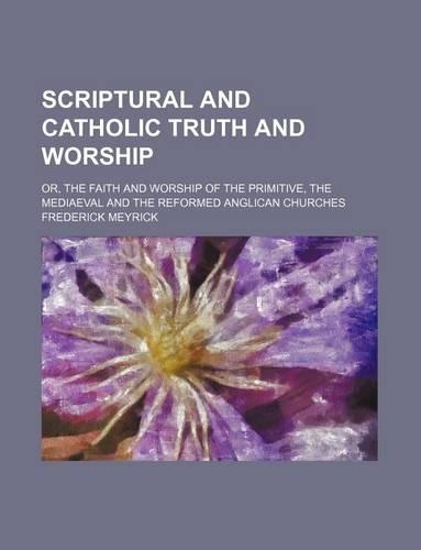 Scriptural and Catholic Truth and Worship; Or, the Faith and Worship of the Primitive, the Mediaeval and the Reformed Anglican Churches