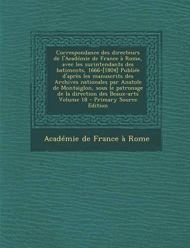 Correspondance Des Directeurs de L'Academie de France a Rome, Avec Les Surintendants Des Batiments, 1666-[1804] Publiee D'Apres Les Manuscrits Des Archives Nationales Par Anatole de Montaiglon, Sous Le Patronage de La Direction Des Beaux-Arts Volum