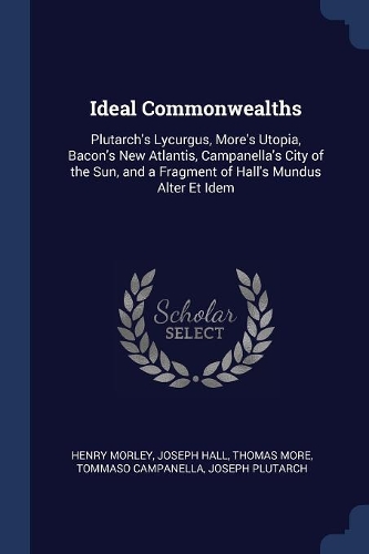 Ideal Commonwealths: Plutarch's Lycurgus, More's Utopia, Bacon's New Atlantis, Campanella's City of the Sun, and a Fragment of Hall's Mundus Alter Et Idem