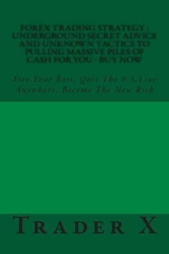 Forex Trading Strategy: Underground Secret Advice and Unknown Tactics To Pulling Massive Piles Of Cash For You - Buy Now: Fire Your Boss, Quit The 9-5, Live Anywhere, Becom