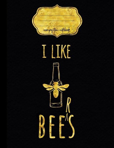 I Like Bees Beers Composition Notebook: College Ruled Writer's Notebook or Journal for School / Work / Journaling(4 Bee Compositions)