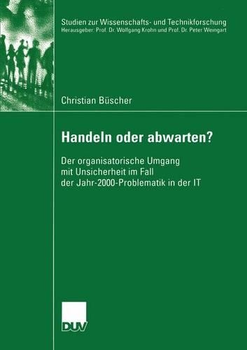 Handeln Oder Abwarten?: Der Organisatorische Umgang Mit Unsicherheit Im Fall Der Jahr-2000-Problematik in Der It(Studien Zur Wissenschafts- Und Technikforschung)