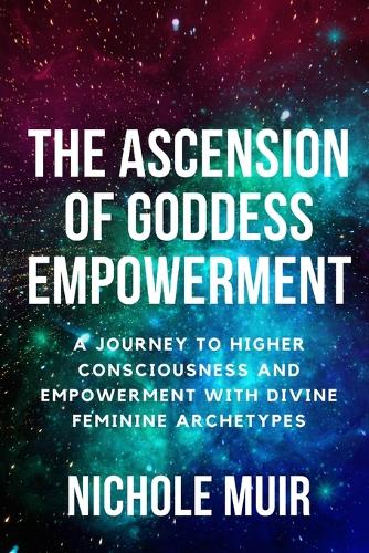 Ascension of Goddess Empowerment: A Journey to Higher Consciousness and Empowerment with Divine Feminine Archetypes