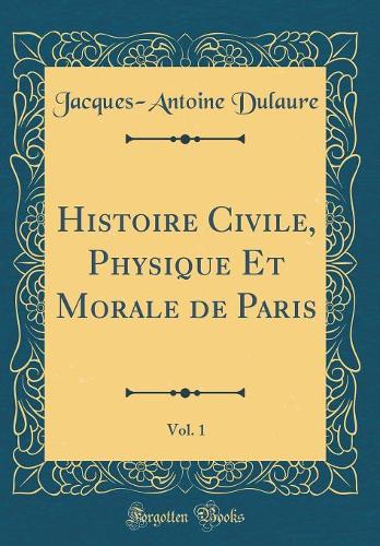 Histoire Civile, Physique Et Morale de Paris, Vol. 1 (Classic Reprint)