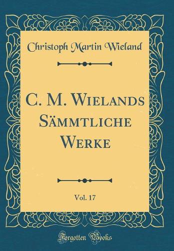 C. M. Wielands Sämmtliche Werke, Vol. 17 (Classic Reprint)