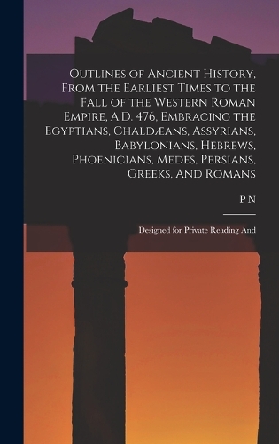 Outlines of Ancient History, From the Earliest Times to the Fall of the Western Roman Empire, A.D. 476, Embracing the Egyptians, Chaldæans, Assyrians, Babylonians, Hebrews, Phoenicians, Medes, Persians, Greeks, And Romans; Designed for Private Read