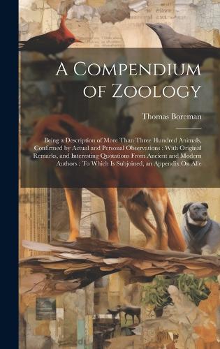 A Compendium of Zoology: Being a Description of More Than Three Hundred Animals, Confirmed by Actual and Personal Observations: With Original Remarks, and Interesting Quotat