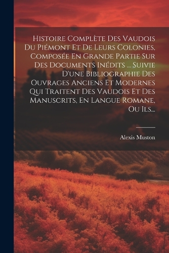 Histoire Complète Des Vaudois Du Piémont Et De Leurs Colonies, Composée En Grande Partie Sur Des Documents Inédits ... Suivie D'une Bibliographie Des Ouvrages Anciens Et Modernes Qui Traitent Des Vaudois Et Des Manuscrits, En Langue Romane, Ou Ils.