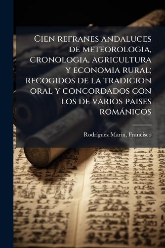 Cien refranes andaluces de meteorologia, cronologia, agricultura y economia rural; recogidos de la tradicion oral y concordados con los de varios paises romànicos