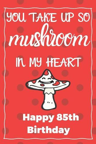 You Take Up So Mushroom In My Heart Happy 85th Birthday: Cute 85th Birthday Card Quote Journal / Notebook / Diary / Greetings / Appreciation Gift (6 x 9 - 110 Blank Lined Pages)