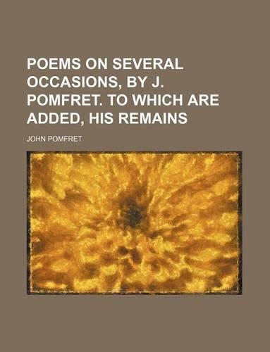 Poems on Several Occasions, by J. Pomfret. to Which Are Added, His Remains