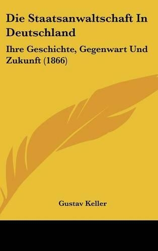 Die Staatsanwaltschaft In Deutschland: Ihre Geschichte, Gegenwart Und Zukunft (1866)(German)
