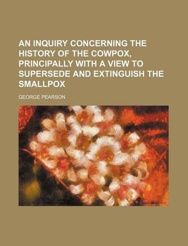 An Inquiry Concerning the History of the Cowpox, Principally with a View to Supersede and Extinguish the Smallpox: (English)