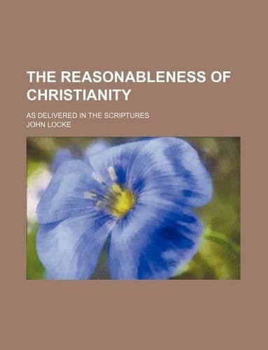The Reasonableness of Christianity; As Delivered in the Scriptures