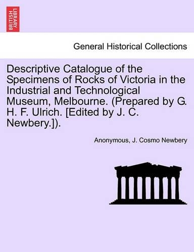 Descriptive Catalogue of the Specimens of Rocks of Victoria in the Industrial and Technological Museum, Melbourne. (Prepared by G. H. F. Ulrich. [Edited by J. C. Newbery.]).