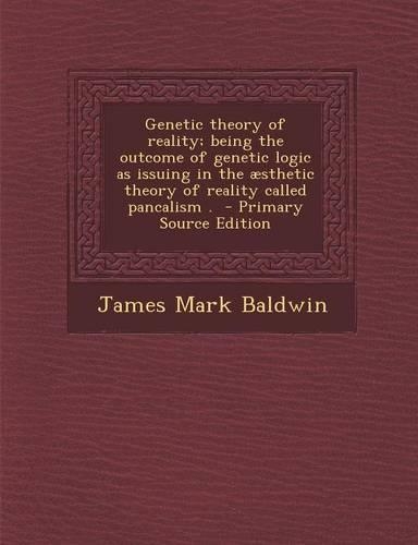 Genetic Theory of Reality; Being the Outcome of Genetic Logic as Issuing in the Aesthetic Theory of Reality Called Pancalism . - Primary Source Editio: (English)