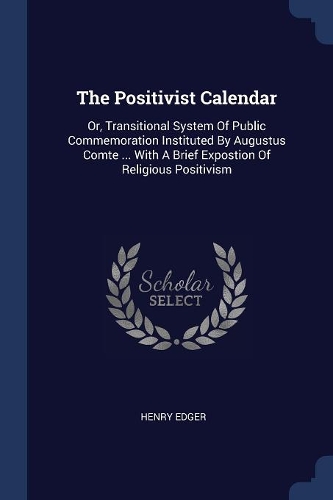 Positivist Calendar: Or, Transitional System Of Public Commemoration Instituted By Augustus Comte ... With A Brief Expostion Of Religious Positivism