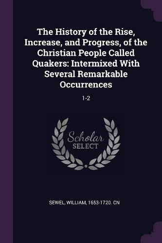 The History of the Rise, Increase, and Progress, of the Christian People Called Quakers: Intermixed with Several Remarkable Occurrences: 1-2