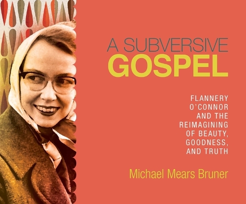 A Subversive Gospel: Flannery O'Connor and the Reimagining of Beauty, Goodness, and Truth