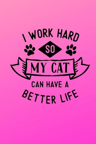 I Work Hard So My Cat Can Have a Better Life: 6x9 Size Journal for Cat Lovers with Fun Feline Theme Throughout the Notebook