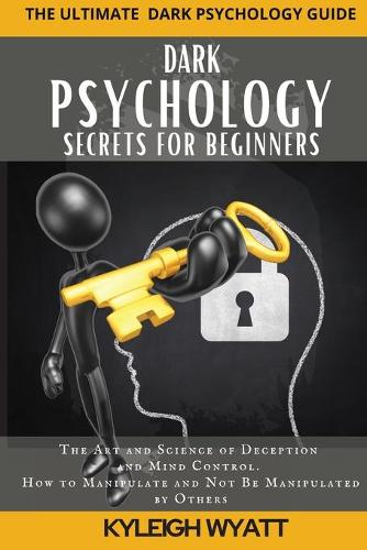 Dark Psychology Secrets for Beginners: The Art and Science of Deception and Mind Control. How to Manipulate and Not Be Manipulated by Others