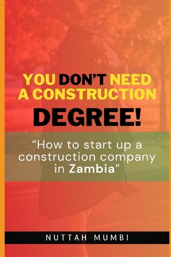 You Don't Need a Construction Degree!: How to startup a construction company in Zambia