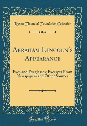 Abraham Lincoln's Appearance: Eyes and Eyeglasses; Excerpts From Newspapers and Other Sources (Classic Reprint)