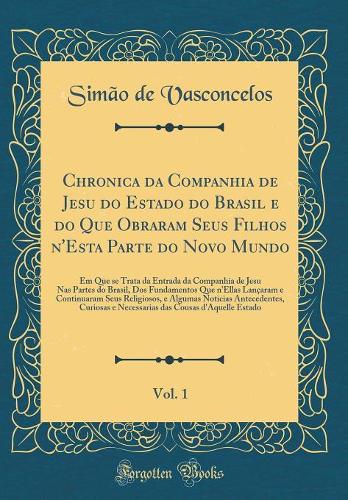 Chronica da Companhia de Jesu do Estado do Brasil e do Que Obraram Seus Filhos n'Esta Parte do Novo Mundo, Vol. 1: Em Que se Trata da Entrada da Companhia de Jesu Nas Partes do Brasil, Dos Fundamentos Que n'Ellas Lançaram e Continuaram Seus Religio