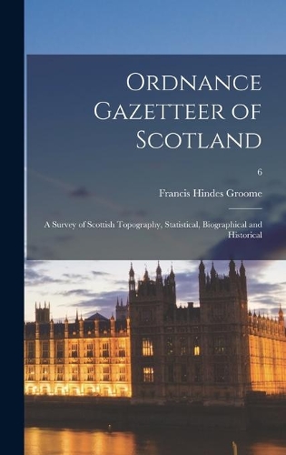 Ordnance Gazetteer of Scotland: a Survey of Scottish Topography, Statistical, Biographical and Historical; 6