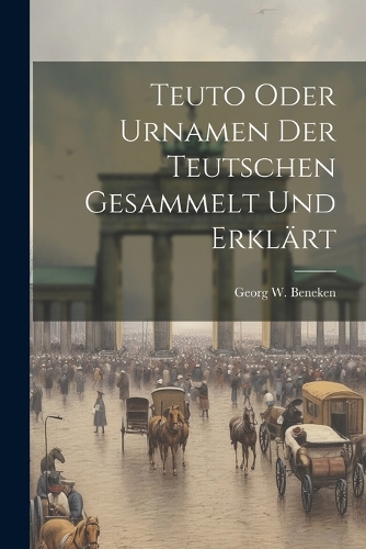Teuto Oder Urnamen Der Teutschen Gesammelt Und Erklärt
