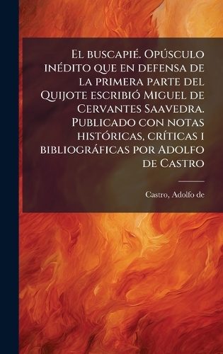 El buscapiÃ(c). OpÃ°sculo inÃ(c)dito que en defensa de la primera parte del Quijote escribiÃ3 Miguel de Cervantes Saavedra. Publicado con notas histÃ3ricas, crÃ-ticas i bibliogràficas por Adolfo de Castro